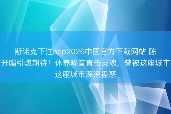 斯诺克下注app2026中国官方下载网站 陈洁仪成齐开唱引爆期待！休养嗓音直击灵魂，曾被这座城市深深蛊惑