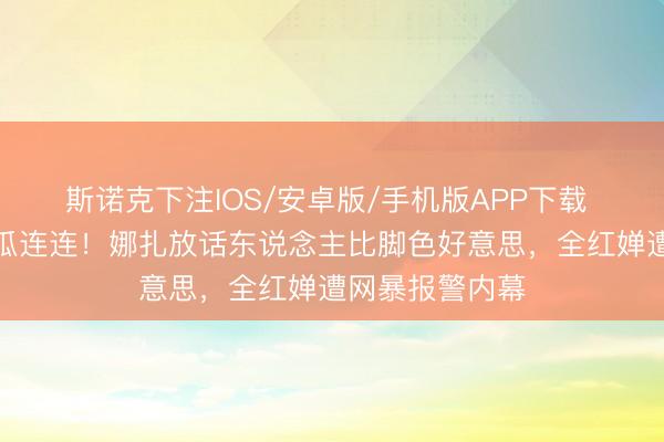 斯诺克下注IOS/安卓版/手机版APP下载 文娱圈四月大瓜连连！娜扎放话东说念主比脚色好意思，全红婵遭网暴报警内幕
