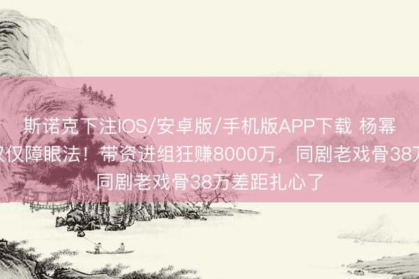 斯诺克下注IOS/安卓版/手机版APP下载 杨幂300万片酬仅仅障眼法！带资进组狂赚8000万，同剧老戏骨38万差距扎心了