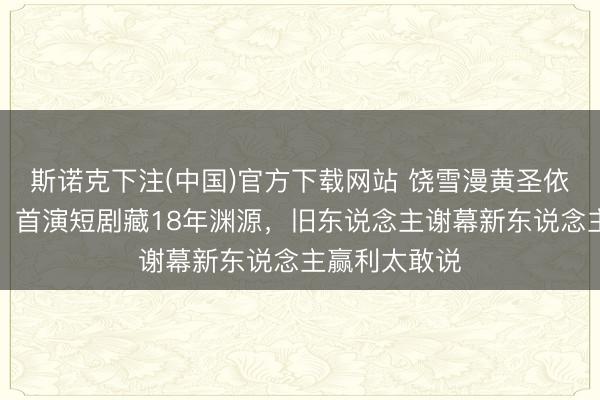 斯诺克下注(中国)官方下载网站 饶雪漫黄圣依破次元相助!首演短剧藏18年渊源,旧东说念主谢幕新东说念主赢利太敢说