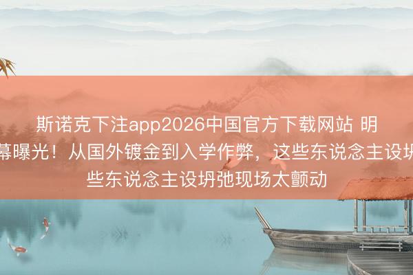 斯诺克下注app2026中国官方下载网站 明星学历作秀黑幕曝光!从国外镀金到入学作弊,这些东说念主设坍弛现场太颤动