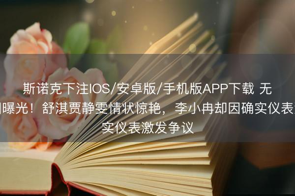 斯诺克下注IOS/安卓版/手机版APP下载 无滤镜生图曝光！舒淇贾静雯情状惊艳，李小冉却因确实仪表激发争议