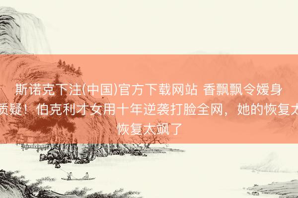 斯诺克下注(中国)官方下载网站 香飘飘令嫒身份遭质疑!伯克利才女用十年逆袭打脸全网,她的恢复太飒了