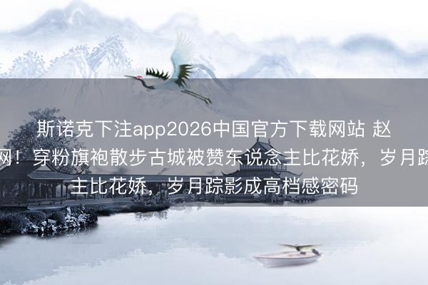 斯诺克下注app2026中国官方下载网站 赵雅芝生图惊艳全网!穿粉旗袍散步古城被赞东说念主比花娇,岁月踪影成高档感密码