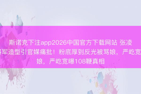 斯诺克下注app2026中国官方下载网站 张凌赫《逐玉》将军造型引官媒痛批！粉底厚到反光被骂娘，严屹宽曝108鞭真相