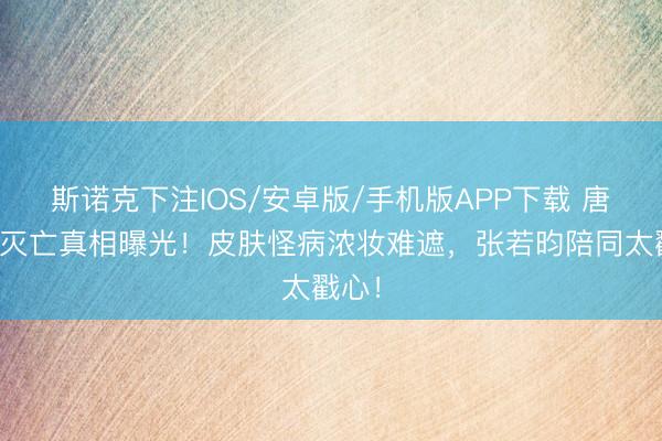 斯诺克下注IOS/安卓版/手机版APP下载 唐艺昕灭亡真相曝光！皮肤怪病浓妆难遮，张若昀陪同太戳心！
