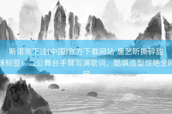 斯诺克下注(中国)官方下载网站 唐艺昕撕碎甜妹标签！二公舞台手臂写满歌词，酷飒造型惊艳全网
