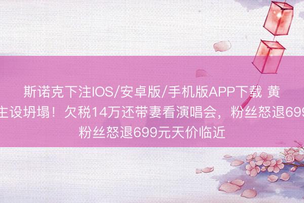 斯诺克下注IOS/安卓版/手机版APP下载 黄子韬东说念主设坍塌！欠税14万还带妻看演唱会，粉丝怒退699元天价临近