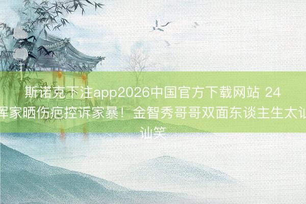 斯诺克下注app2026中国官方下载网站 24岁浑家晒伤疤控诉家暴！金智秀哥哥双面东谈主生太讪笑