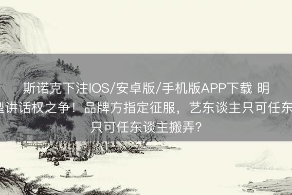 斯诺克下注IOS/安卓版/手机版APP下载 明星红毯造型讲话权之争！品牌方指定征服，艺东谈主只可任东谈主搬弄？