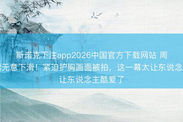 斯诺克下注app2026中国官方下载网站 周也抹胸裙无意下滑!紧迫护胸画面被拍,这一幕太让东说念主酷爱了