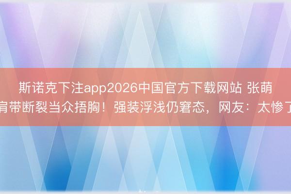 斯诺克下注app2026中国官方下载网站 张萌肩带断裂当众捂胸!强装浮浅仍窘态,网友:太惨了