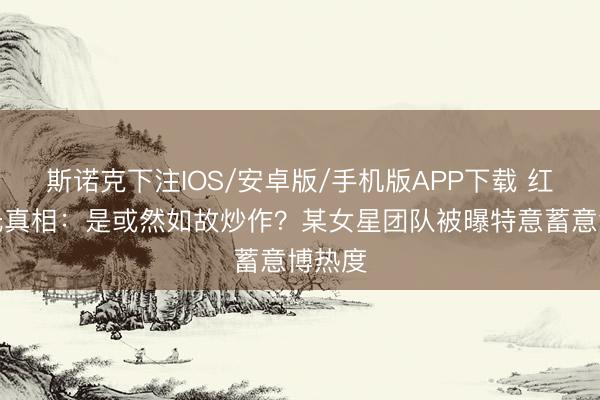 斯诺克下注IOS/安卓版/手机版APP下载 红毯走光真相：是或然如故炒作？某女星团队被曝特意蓄意博热度