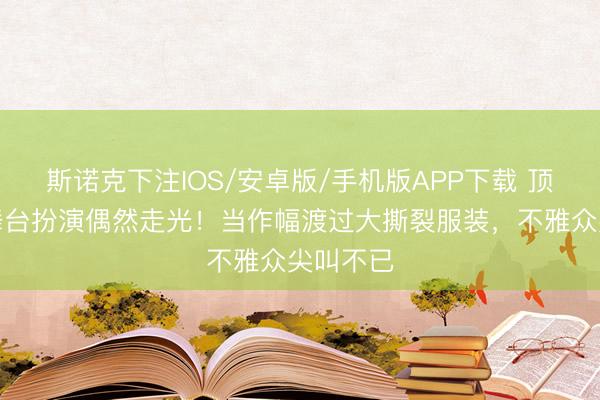 斯诺克下注IOS/安卓版/手机版APP下载 顶流女星舞台扮演偶然走光!当作幅渡过大撕裂服装,不雅众尖叫不已