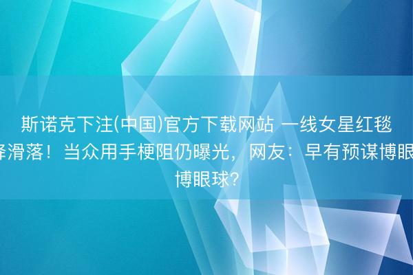 斯诺克下注(中国)官方下载网站 一线女星红毯投降滑落！当众用手梗阻仍曝光，网友：早有预谋博眼球？
