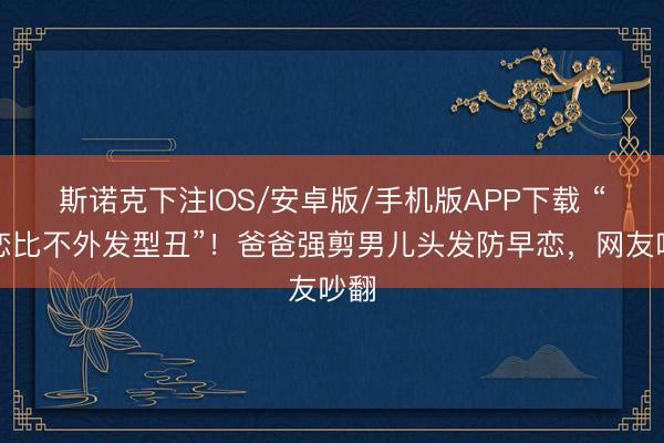 斯诺克下注IOS/安卓版/手机版APP下载 “早恋比不外发型丑”！爸爸强剪男儿头发防早恋，网友吵翻