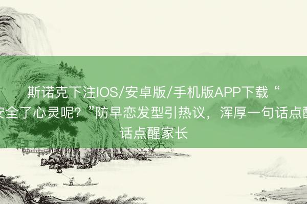 斯诺克下注IOS/安卓版/手机版APP下载 “颜值安全了心灵呢？”防早恋发型引热议，浑厚一句话点醒家长