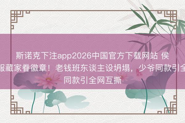 斯诺克下注app2026中国官方下载网站 侯绿萝驯服藏家眷徽章！老钱班东谈主设坍塌，少爷同款引全网互撕