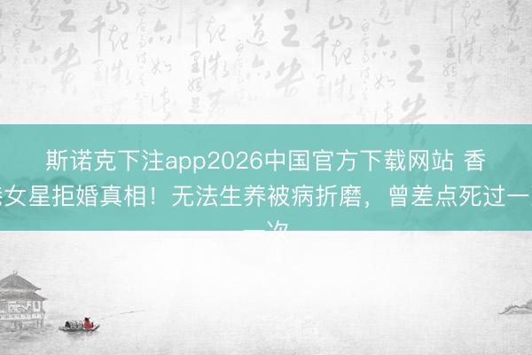 斯诺克下注app2026中国官方下载网站 香港女星拒婚真相！无法生养被病折磨，曾差点死过一次
