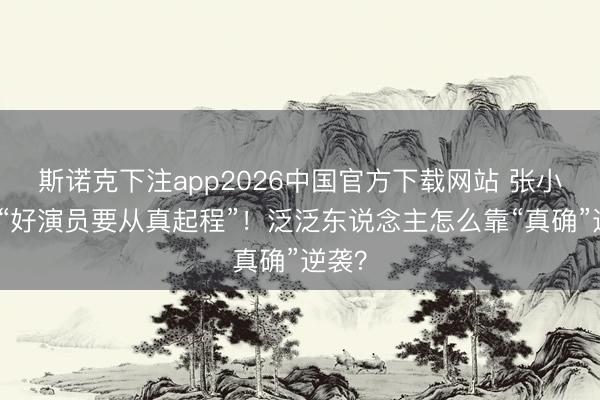 斯诺克下注app2026中国官方下载网站 张小斐说“好演员要从真起程”！泛泛东说念主怎么靠“真确”逆袭？