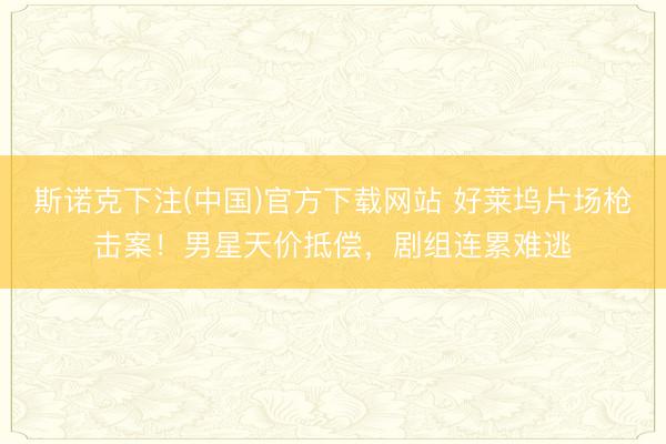 斯诺克下注(中国)官方下载网站 好莱坞片场枪击案！男星天价抵偿，剧组连累难逃