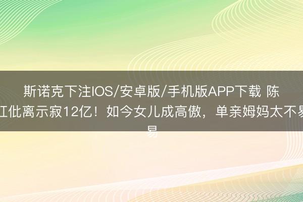 斯诺克下注IOS/安卓版/手机版APP下载 陈红仳离示寂12亿！如今女儿成高傲，单亲姆妈太不易