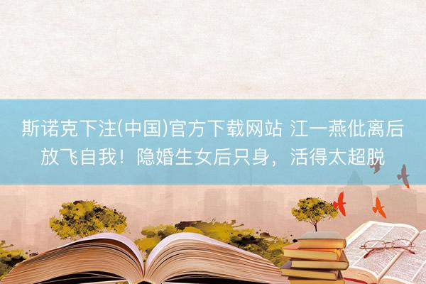 斯诺克下注(中国)官方下载网站 江一燕仳离后放飞自我!隐婚生女后只身,活得太超脱