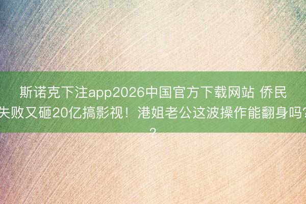 斯诺克下注app2026中国官方下载网站 侨民失败又砸20亿搞影视！港姐老公这波操作能翻身吗？