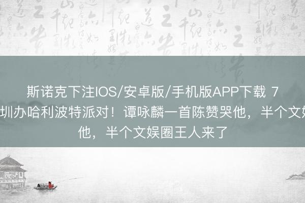 斯诺克下注IOS/安卓版/手机版APP下载 73岁曾志伟深圳办哈利波特派对！谭咏麟一首陈赞哭他，半个文娱圈王人来了