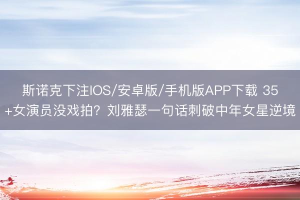 斯诺克下注IOS/安卓版/手机版APP下载 35+女演员没戏拍？刘雅瑟一句话刺破中年女星逆境