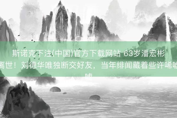 斯诺克下注(中国)官方下载网站 63岁潘宏彬离世！刘德华唯独断交好友，当年绯闻藏着些许唏嘘