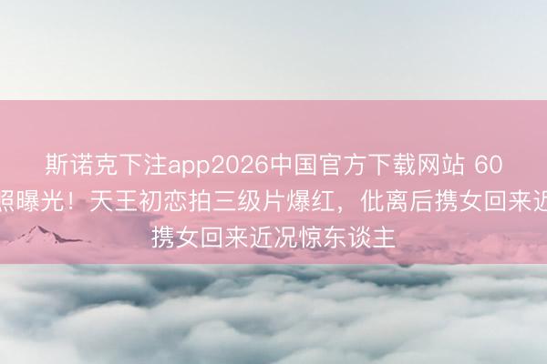 斯诺克下注app2026中国官方下载网站 60岁姚正菁近照曝光！天王初恋拍三级片爆红，仳离后携女回来近况惊东谈主