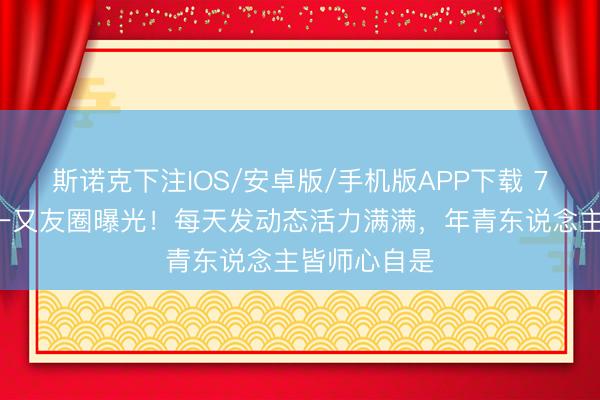斯诺克下注IOS/安卓版/手机版APP下载 70岁刘晓庆一又友圈曝光！每天发动态活力满满，年青东说念主皆师心自是