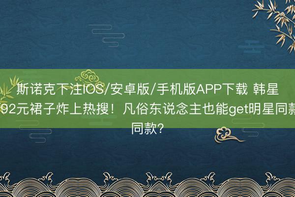 斯诺克下注IOS/安卓版/手机版APP下载 韩星穿92元裙子炸上热搜！凡俗东说念主也能get明星同款？