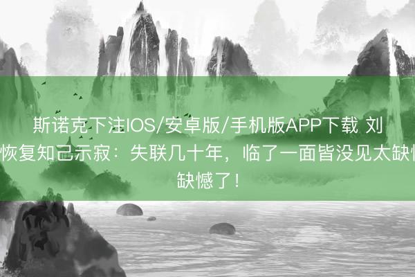 斯诺克下注IOS/安卓版/手机版APP下载 刘德华恢复知己示寂：失联几十年，临了一面皆没见太缺憾了！