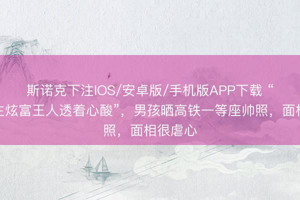 斯诺克下注IOS/安卓版/手机版APP下载 “穷东谈主炫富王人透着心酸”，男孩晒高铁一等座帅照，面相很虐心