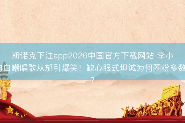 斯诺克下注app2026中国官方下载网站 李小冉自嘲唱歌从邡引爆笑！缺心眼式坦诚为何圈粉多数？