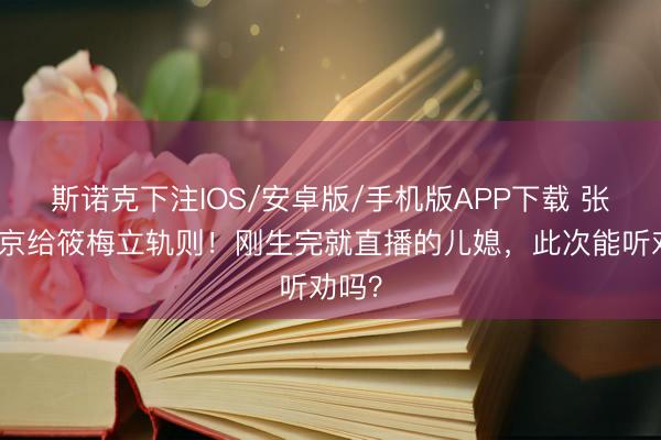 斯诺克下注IOS/安卓版/手机版APP下载 张兰回京给筱梅立轨则！刚生完就直播的儿媳，此次能听劝吗？