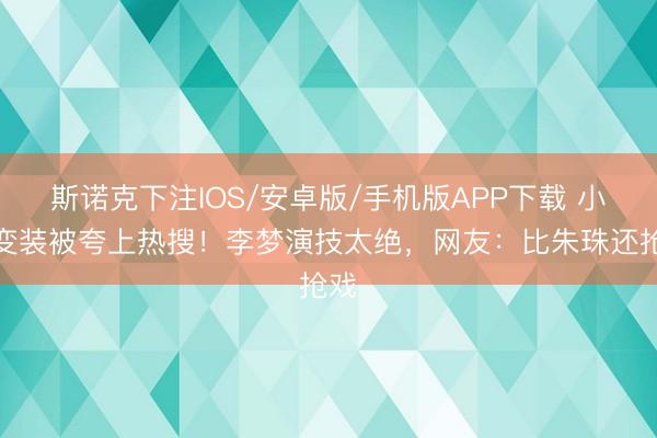 斯诺克下注IOS/安卓版/手机版APP下载 小三变装被夸上热搜！李梦演技太绝，网友：比朱珠还抢戏