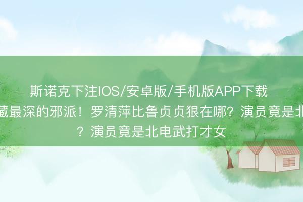 斯诺克下注IOS/安卓版/手机版APP下载 《蜜语纪》藏最深的邪派！罗清萍比鲁贞贞狠在哪？演员竟是北电武打才女
