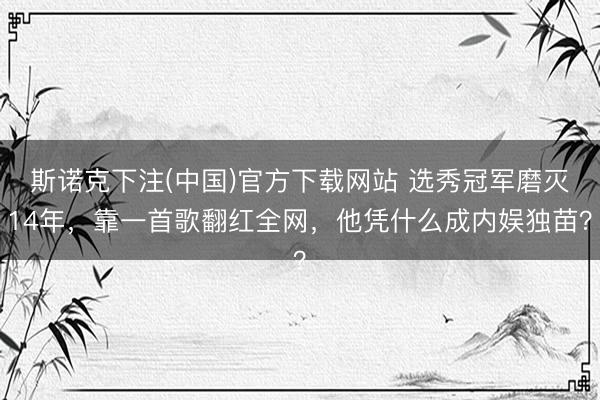 斯诺克下注(中国)官方下载网站 选秀冠军磨灭14年，靠一首歌翻红全网，他凭什么成内娱独苗？