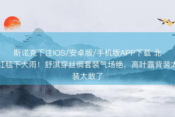 斯诺克下注IOS/安卓版/手机版APP下载 北影节红毯下大雨！舒淇穿丝绸套装气场绝，高叶露背装太敢了