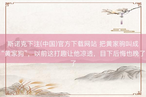 斯诺克下注(中国)官方下载网站 把黄家驹叫成“黄家狗”，以前这打趣让他凉透，目下后悔也晚了