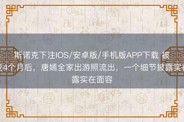 斯诺克下注IOS/安卓版/手机版APP下载 被传婚变4个月后，唐嫣全家出游照流出，一个细节披露实在面容