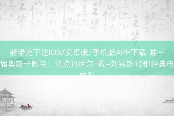 斯诺克下注IOS/安卓版/手机版APP下载 唯一三届奥斯卡影帝！清点丹尼尔·戴-刘易斯10部经典电影