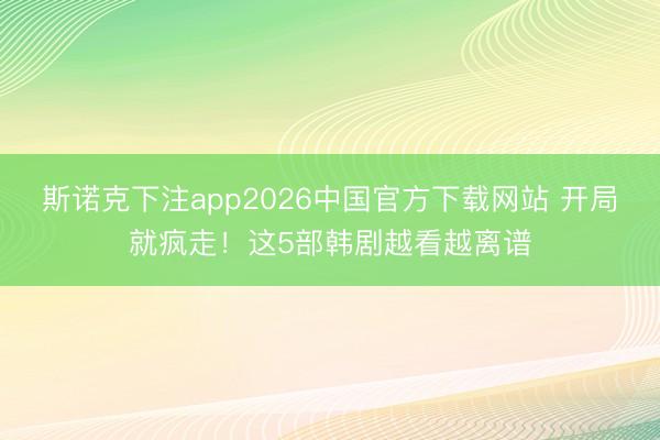 斯诺克下注app2026中国官方下载网站 开局就疯走！这5部韩剧越看越离谱