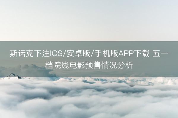斯诺克下注IOS/安卓版/手机版APP下载 五一档院线电影预售情况分析