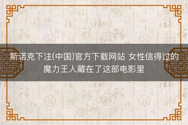 斯诺克下注(中国)官方下载网站 女性信得过的魔力王人藏在了这部电影里