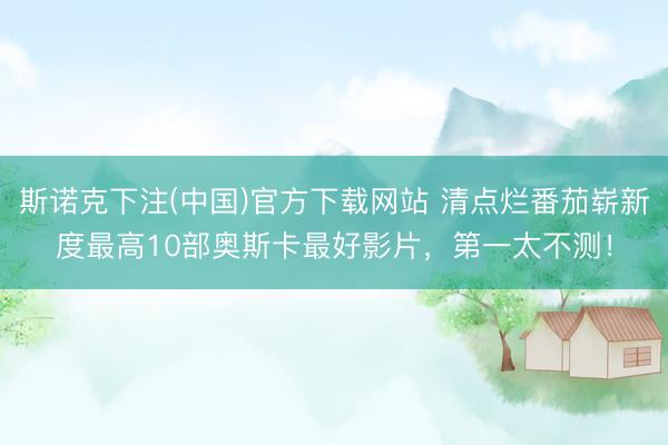 斯诺克下注(中国)官方下载网站 清点烂番茄崭新度最高10部奥斯卡最好影片，第一太不测！