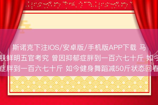 斯诺克下注IOS/安卓版/手机版APP下载 马念念纯素颜旧照曝光 皮肤鲜明五官考究 曾因抑郁症胖到一百六七十斤 如今健身舞蹈减50斤状态回春